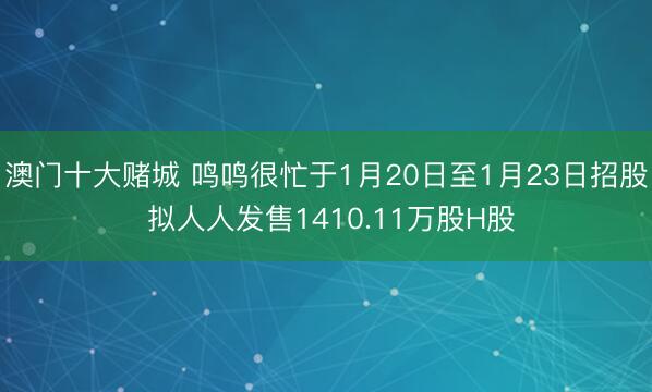澳门十大赌城 鸣鸣很忙于1月20日至1月23日招股 拟人人发售1410.11万股H股