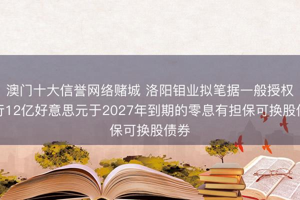 澳门十大信誉网络赌城 洛阳钼业拟笔据一般授权刊行12亿好意思元于2027年到期的零息有担保可换股债券