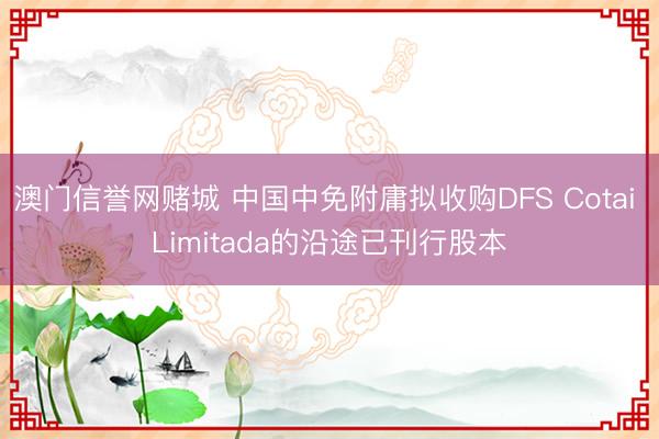 澳门信誉网赌城 中国中免附庸拟收购DFS Cotai Limitada的沿途已刊行股本