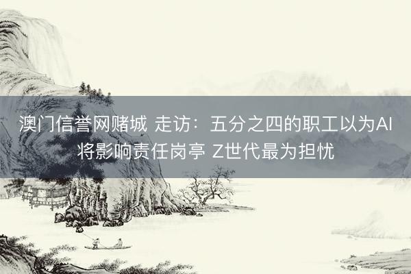 澳门信誉网赌城 走访：五分之四的职工以为AI将影响责任岗亭 Z世代最为担忧