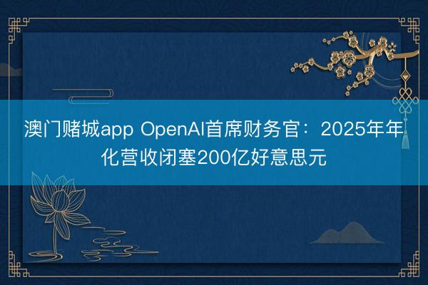 澳门赌城app OpenAI首席财务官:2025年年化营收闭塞200亿好意思元