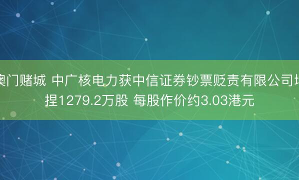 澳门赌城 中广核电力获中信证券钞票贬责有限公司增捏1279.2万股 每股作价约3.03港元