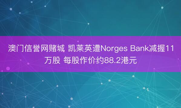 澳门信誉网赌城 凯莱英遭Norges Bank减握11万股 每股作价约88.2港元