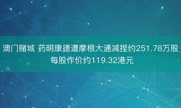 澳门赌城 药明康德遭摩根大通减捏约251.78万股 每股作价约119.32港元