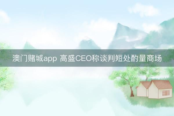 澳门赌城app 高盛CEO称谈判短处酌量商场