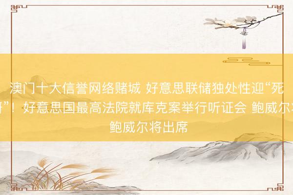 澳门十大信誉网络赌城 好意思联储独处性迎“死活考研”！好意思国最高法院就库克案举行听证会 鲍威尔将出席