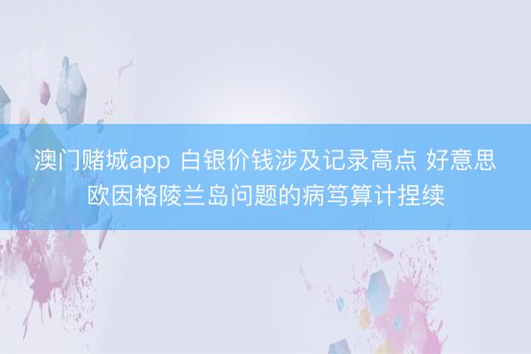 澳门赌城app 白银价钱涉及记录高点 好意思欧因格陵兰岛问题的病笃算计捏续