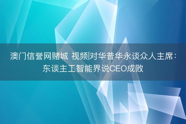 澳门信誉网赌城 视频|对华普华永谈众人主席:东谈主工智能界说CEO成败