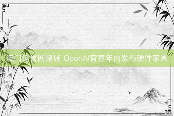澳门信誉网赌城 OpenAI官宣年内发布硬件家具