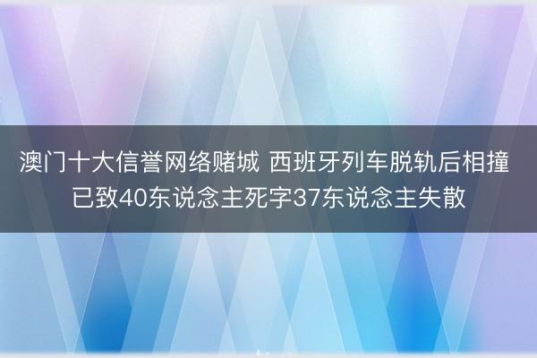 澳门十大信誉网络赌城 西班牙列车脱轨后相撞 已致40东说念主死字37东说念主失散