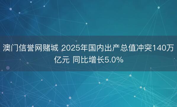澳门信誉网赌城 2025年国内出产总值冲突140万亿元 同比增长5.0%