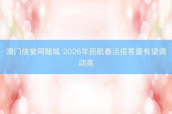 澳门信誉网赌城 2026年民航春运搭客量有望调动高