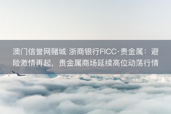 澳门信誉网赌城 浙商银行FICC·贵金属:避险激情再起,贵金属商场延续高位动荡行情
