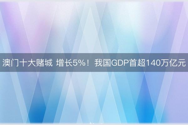 澳门十大赌城 增长5%！我国GDP首超140万亿元