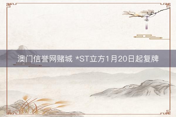 澳门信誉网赌城 *ST立方1月20日起复牌