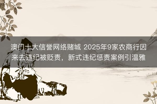 澳门十大信誉网络赌城 2025年9家农商行因来去违纪被贬责，新式违纪惩责案例引温雅