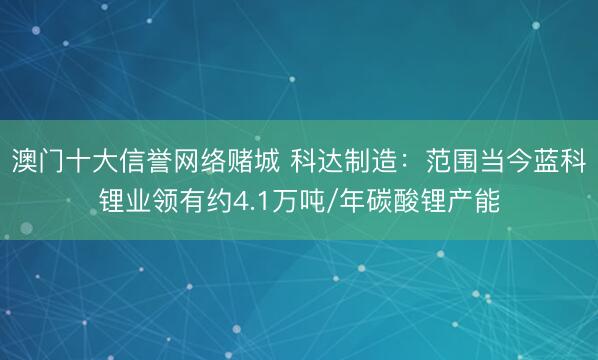 澳门十大信誉网络赌城 科达制造：范围当今蓝科锂业领有约4.1万吨/年碳酸锂产能