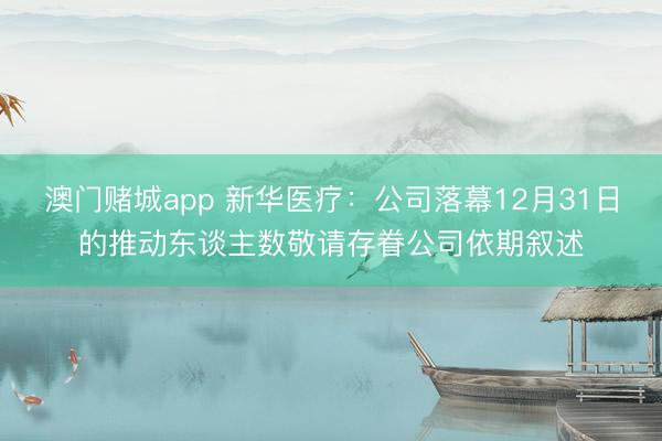 澳门赌城app 新华医疗：公司落幕12月31日的推动东谈主数敬请存眷公司依期叙述