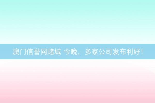 澳门信誉网赌城 今晚，多家公司发布利好！