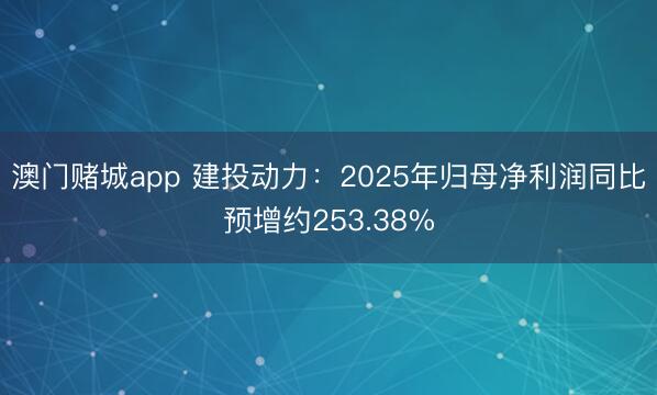 澳门赌城app 建投动力：2025年归母净利润同比预增约253.38%