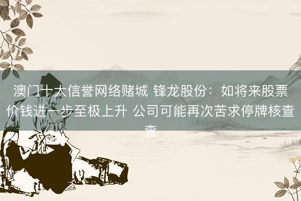 澳门十大信誉网络赌城 锋龙股份：如将来股票价钱进一步至极上升 公司可能再次苦求停牌核查