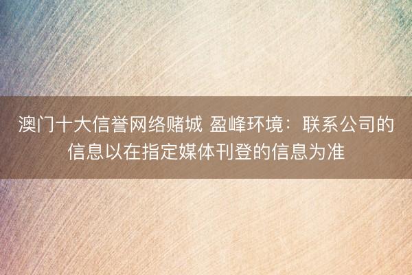 澳门十大信誉网络赌城 盈峰环境：联系公司的信息以在指定媒体刊登的信息为准