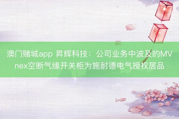 澳门赌城app 昇辉科技：公司业务中波及的MVnex空断气缘开关柜为施耐德电气授权居品