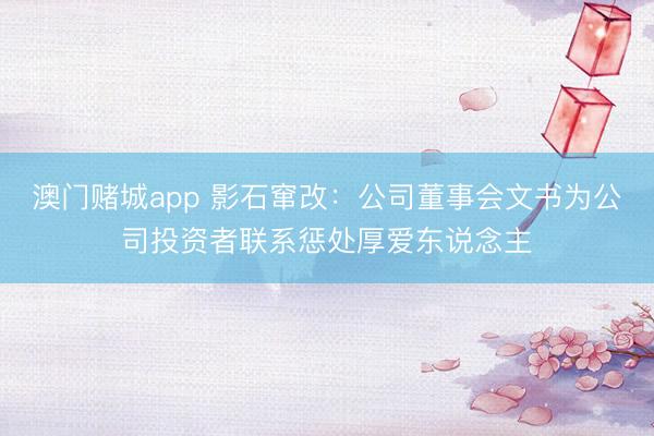 澳门赌城app 影石窜改：公司董事会文书为公司投资者联系惩处厚爱东说念主
