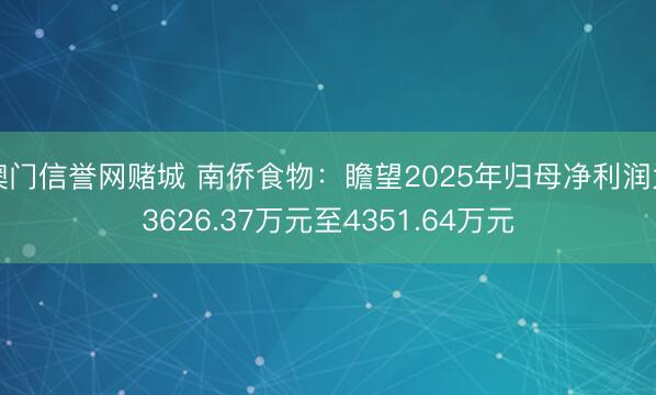 澳门信誉网赌城 南侨食物：瞻望2025年归母净利润为3626.37万元至4351.64万元