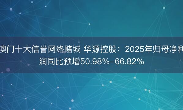 澳门十大信誉网络赌城 华源控股：2025年归母净利润同比预增50.98%-66.82%