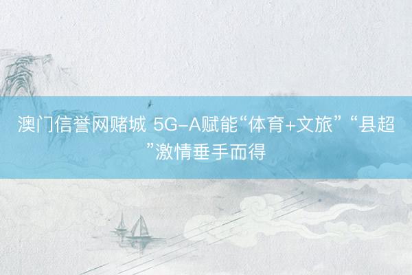 澳门信誉网赌城 5G-A赋能“体育+文旅” “县超”激情垂手而得