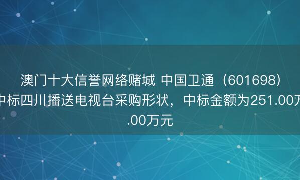澳门十大信誉网络赌城 中国卫通（601698）：中标四川播送电视台采购形状，中标金额为251.00万元