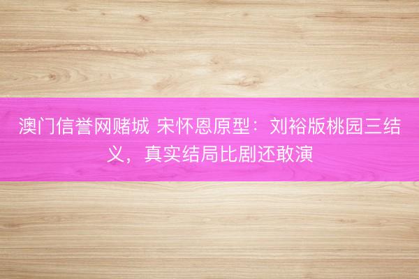 澳门信誉网赌城 宋怀恩原型：刘裕版桃园三结义，真实结局比剧还敢演