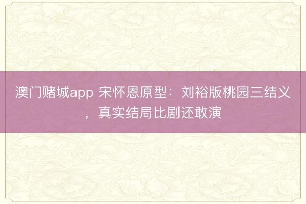 澳门赌城app 宋怀恩原型：刘裕版桃园三结义，真实结局比剧还敢演