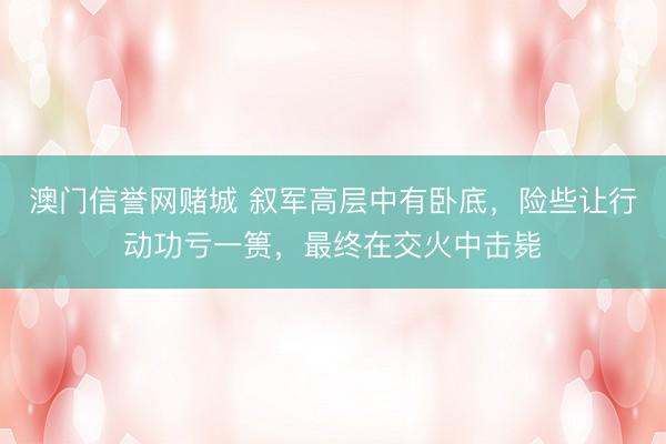 澳门信誉网赌城 叙军高层中有卧底,险些让行动功亏一篑,最终在交火中击毙