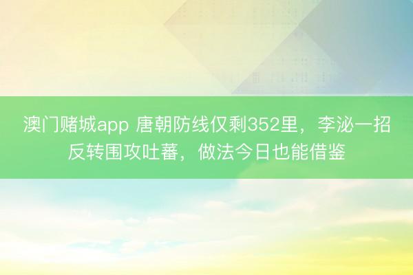 澳门赌城app 唐朝防线仅剩352里，李泌一招反转围攻吐蕃，做法今日也能借鉴