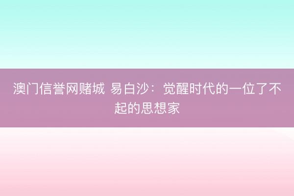 澳门信誉网赌城 易白沙:觉醒时代的一位了不起的思想家
