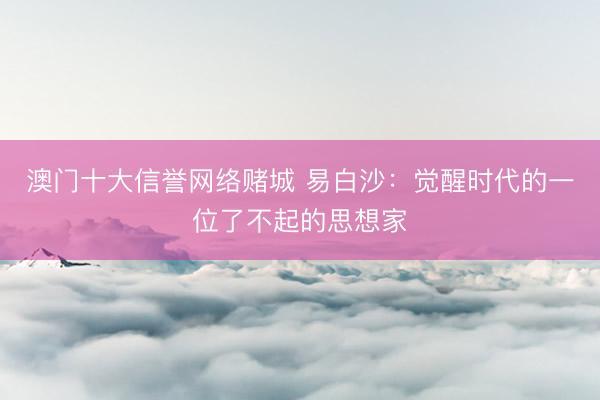澳门十大信誉网络赌城 易白沙:觉醒时代的一位了不起的思想家