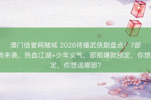 澳门信誉网赌城 2026待播武侠剧盘点！7部新剧强势来袭，热血江湖+少年义气，部部爆款预定，你想追哪部？