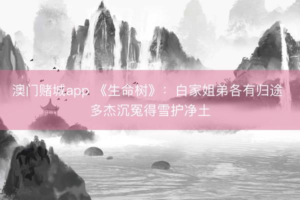 澳门赌城app 《生命树》：白家姐弟各有归途 多杰沉冤得雪护净土