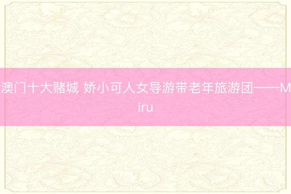 澳门十大赌城 娇小可人女导游带老年旅游团——Miru
