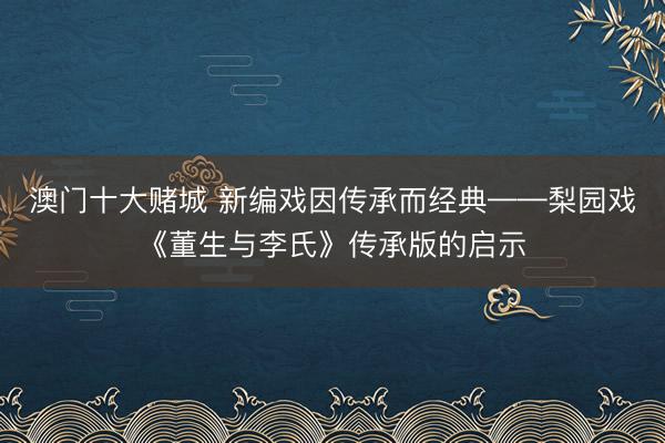 澳门十大赌城 新编戏因传承而经典——梨园戏《董生与李氏》传承版的启示