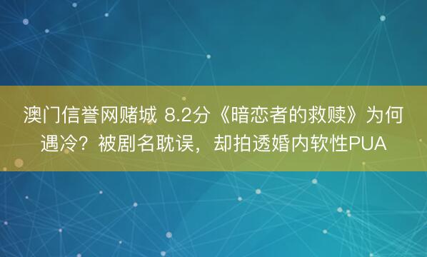 澳门信誉网赌城 8.2分《暗恋者的救赎》为何遇冷？被剧名耽误，却拍透婚内软性PUA