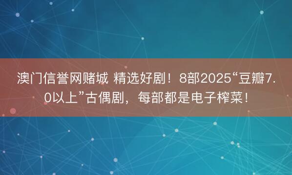 澳门信誉网赌城 精选好剧！8部2025“豆瓣7.0以上”古偶剧，每部都是电子榨菜！