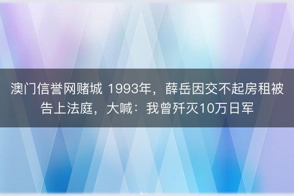 澳门信誉网赌城 1993年，薛岳因交不起房租被告上法庭，大喊：我曾歼灭10万日军
