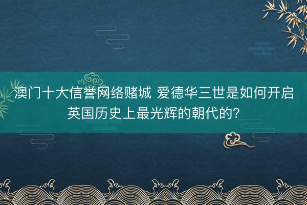 澳门十大信誉网络赌城 爱德华三世是如何开启英国历史上最光辉的朝代的？
