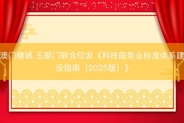 澳门赌城 五部门联合印发《科技服务业标准体系建设指南（2025版）》