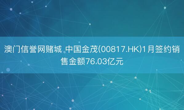 澳门信誉网赌城 中国金茂(00817.HK)1月签约销售金额76.03亿元