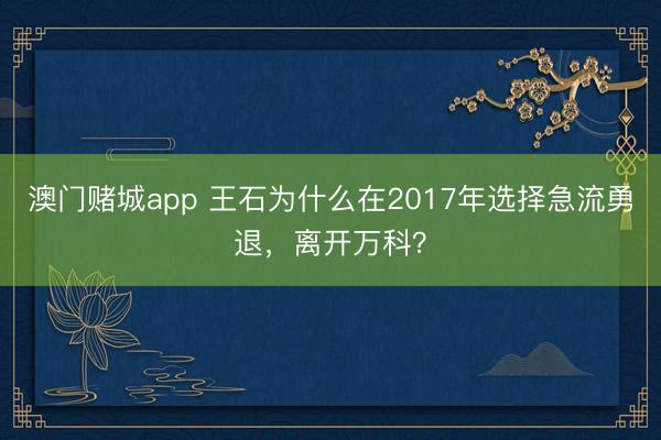 澳门赌城app 王石为什么在2017年选择急流勇退，离开万科？