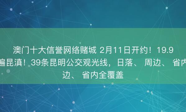 澳门十大信誉网络赌城 2月11日开约！19.9元起玩遍昆滇！39条昆明公交观光线，日落、 周边、 省内全覆盖